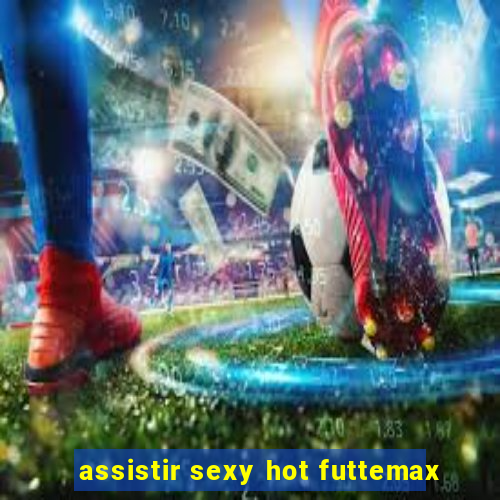 assistir sexy hot futtemax